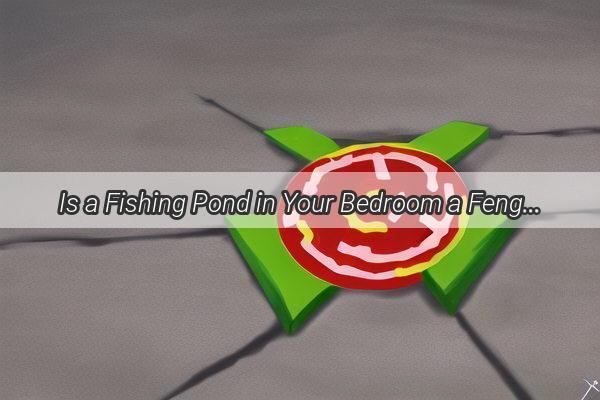 Is a Fishing Pond in Your Bedroom a Feng Shui Bonanza or a Bad Omen Discover the Truth